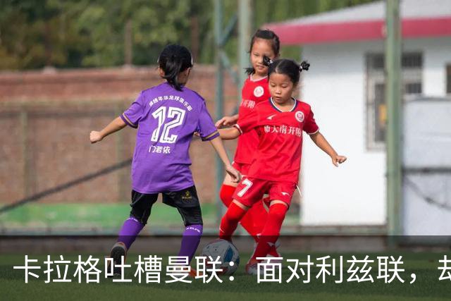 卡拉格吐槽曼联：面对利兹联，却像在对阵皇马！